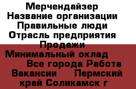 Мерчендайзер › Название организации ­ Правильные люди › Отрасль предприятия ­ Продажи › Минимальный оклад ­ 30 000 - Все города Работа » Вакансии   . Пермский край,Соликамск г.